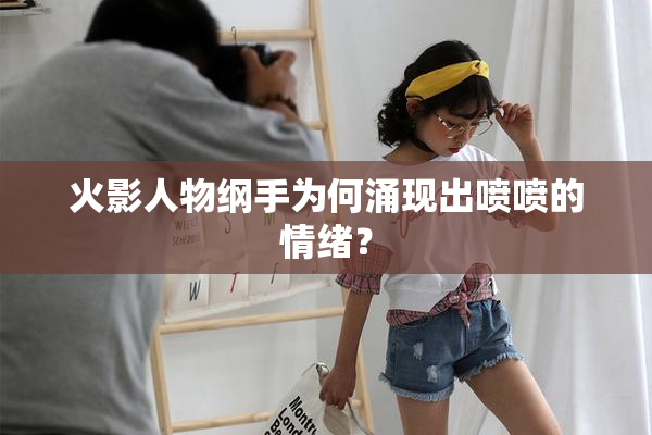 火影人物纲手为何涌现出喷喷的情绪？