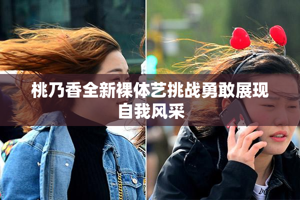桃乃香全新裸体艺挑战勇敢展现自我风采