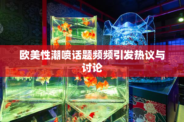 欧美性潮喷话题频频引发热议与讨论