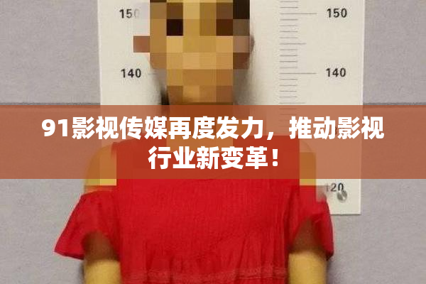 91影视传媒再度发力，推动影视行业新变革！