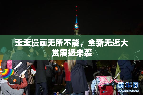 歪歪漫画无所不能，全新无遮大赏震撼来袭