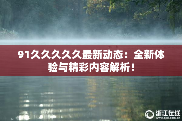 91久久久久久最新动态：全新体验与精彩内容解析！