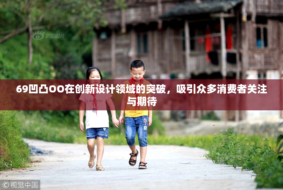 69凹凸OO在创新设计领域的突破，吸引众多消费者关注与期待