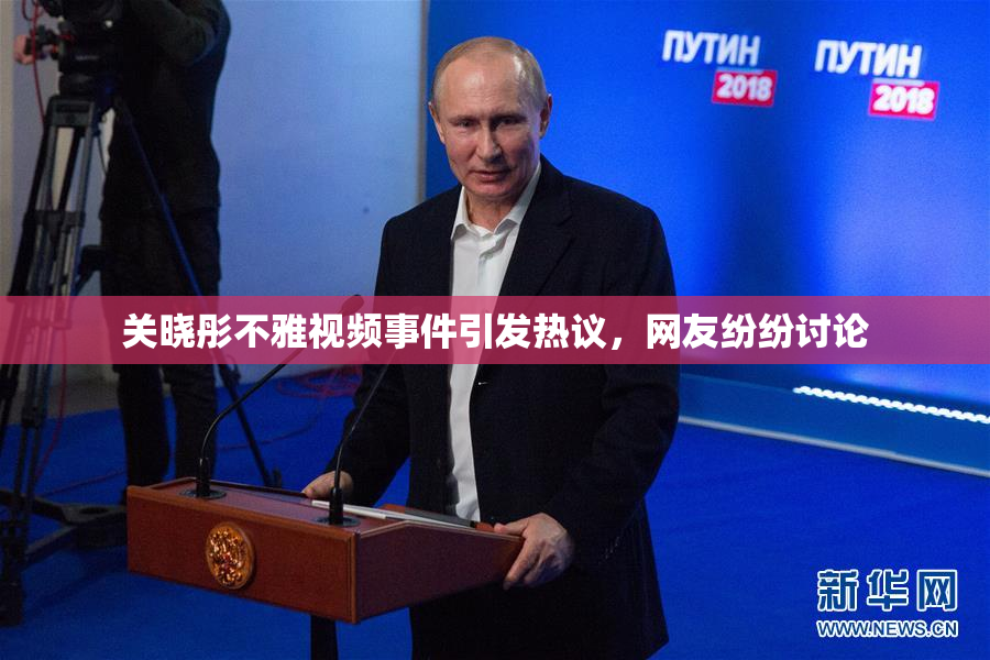 关晓彤不雅视频事件引发热议，网友纷纷讨论