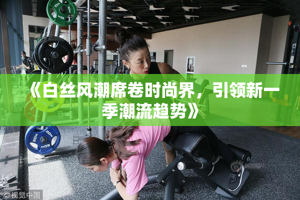 《白丝风潮席卷时尚界，引领新一季潮流趋势》