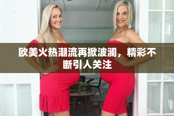 欧美火热潮流再掀波澜，精彩不断引人关注