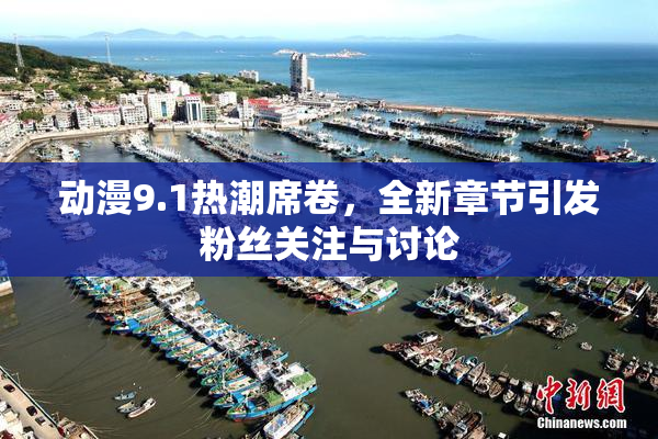 动漫9.1热潮席卷，全新章节引发粉丝关注与讨论