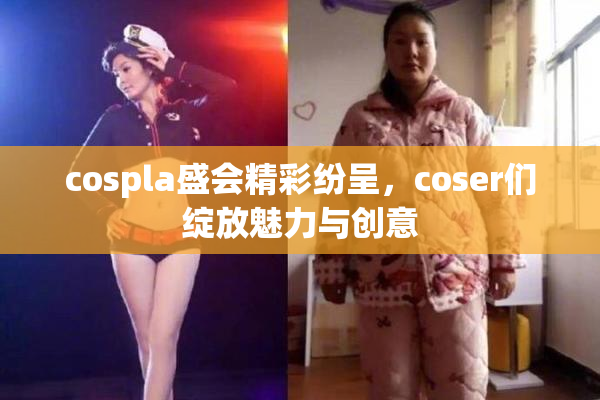 cospla盛会精彩纷呈，coser们绽放魅力与创意