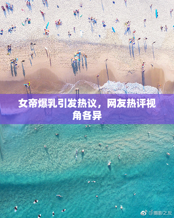 女帝爆乳引发热议，网友热评视角各异
