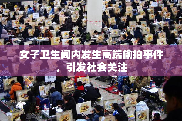 女子卫生间内发生高端偷拍事件，引发社会关注