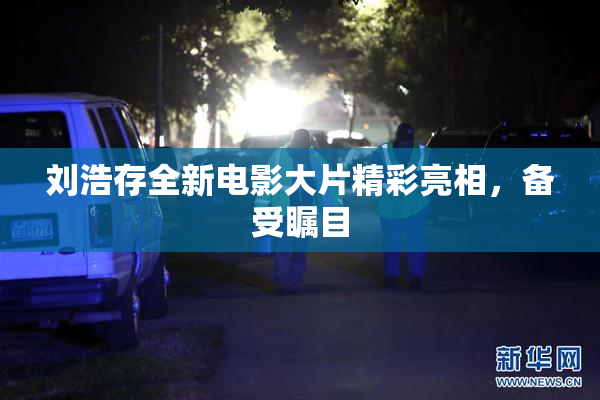刘浩存全新电影大片精彩亮相，备受瞩目