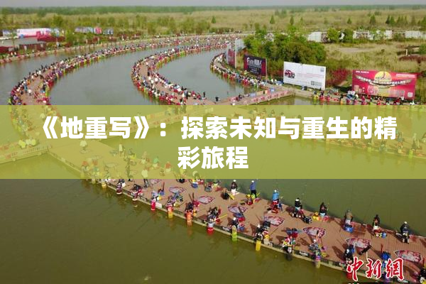 《地重写》：探索未知与重生的精彩旅程