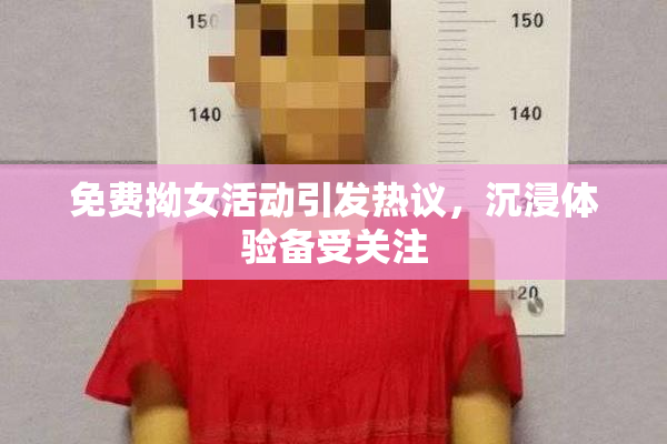 免费拗女活动引发热议，沉浸体验备受关注