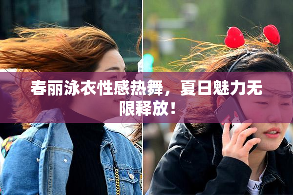 春丽泳衣性感热舞，夏日魅力无限释放！