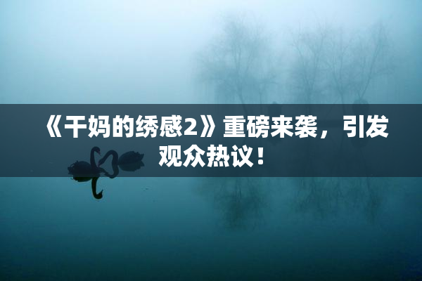 《干妈的绣感2》重磅来袭，引发观众热议！