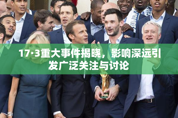 17·3重大事件揭晓，影响深远引发广泛关注与讨论