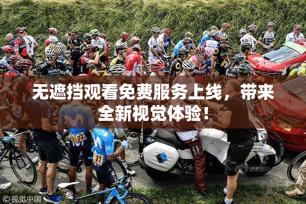 无遮挡观看免费服务上线，带来全新视觉体验！