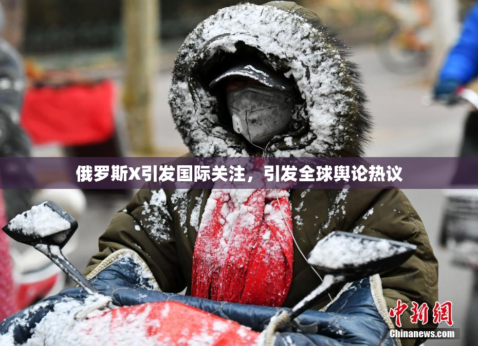 俄罗斯X引发国际关注，引发全球舆论热议