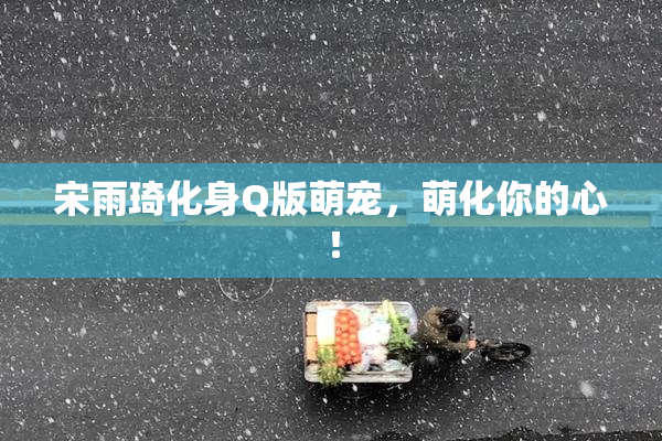 宋雨琦化身Q版萌宠，萌化你的心！