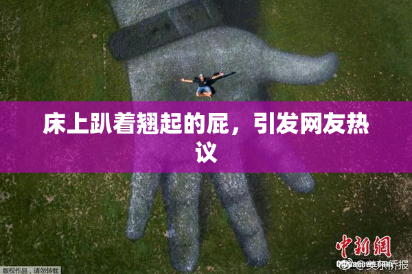 床上趴着翘起的屁，引发网友热议