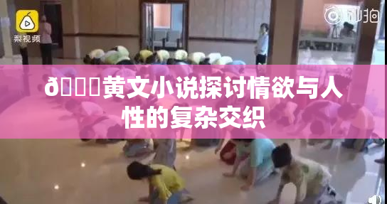 🔞黄文小说探讨情欲与人性的复杂交织