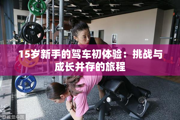 15岁新手的驾车初体验：挑战与成长并存的旅程