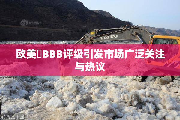 欧美槡BBB评级引发市场广泛关注与热议