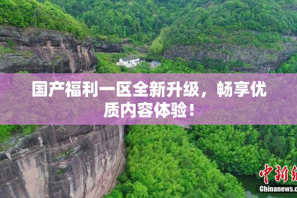 国产福利一区全新升级，畅享优质内容体验！