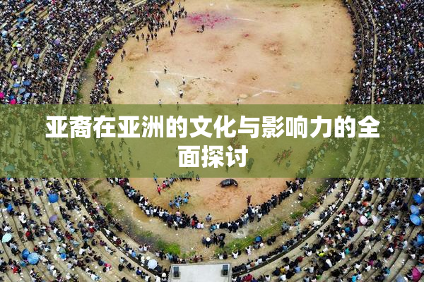 亚裔在亚洲的文化与影响力的全面探讨