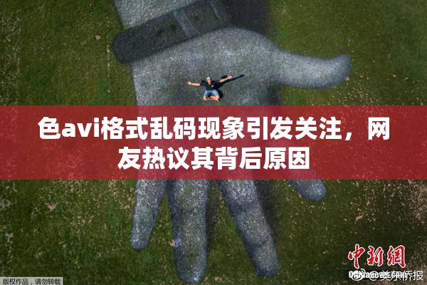 色avi格式乱码现象引发关注，网友热议其背后原因