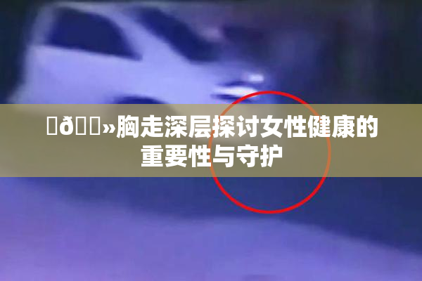 ‌🐻胸走深层探讨女性健康的重要性与守护