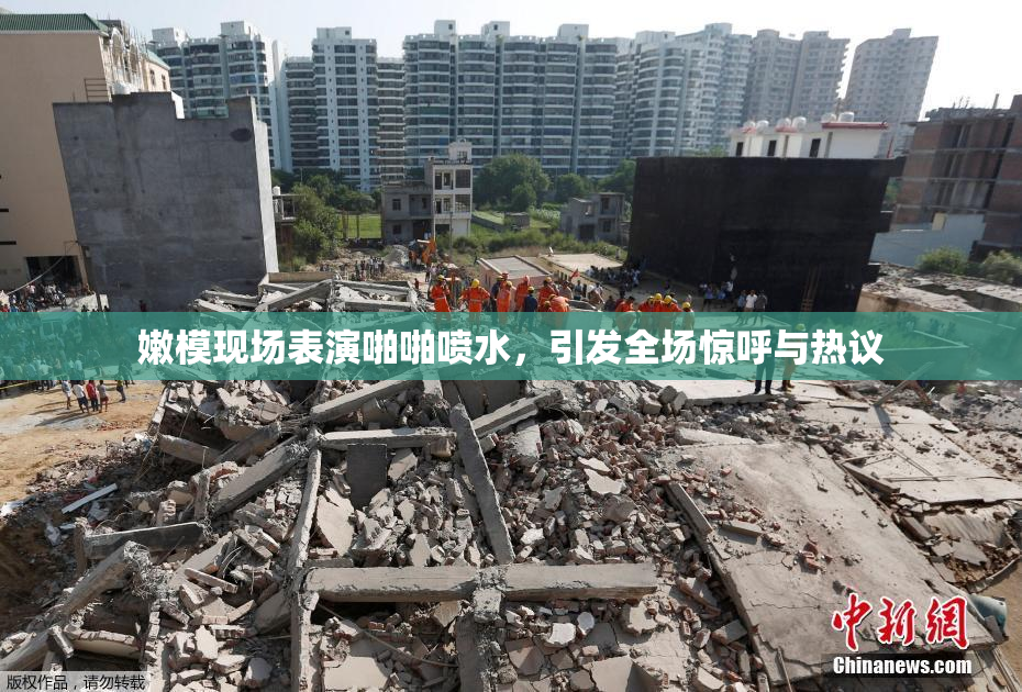 嫩模现场表演啪啪喷水，引发全场惊呼与热议