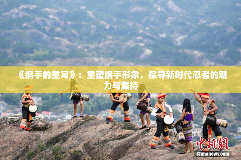 《纲手的重写》：重塑纲手形象，探寻新时代忍者的魅力与坚持
