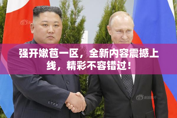 强开嫩苞一区，全新内容震撼上线，精彩不容错过！