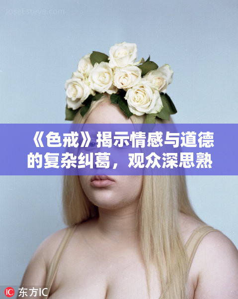 《色戒》揭示情感与道德的复杂纠葛，观众深思熟虑