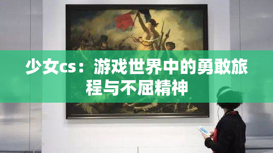 少女cs：游戏世界中的勇敢旅程与不屈精神