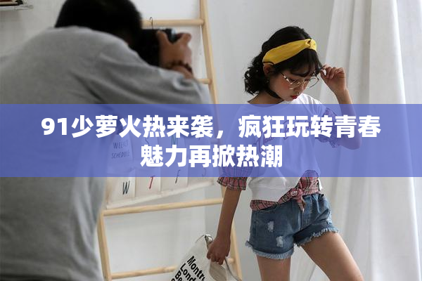 91少萝火热来袭，疯狂玩转青春魅力再掀热潮