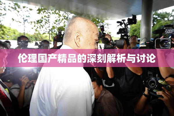 伦理国产精品的深刻解析与讨论