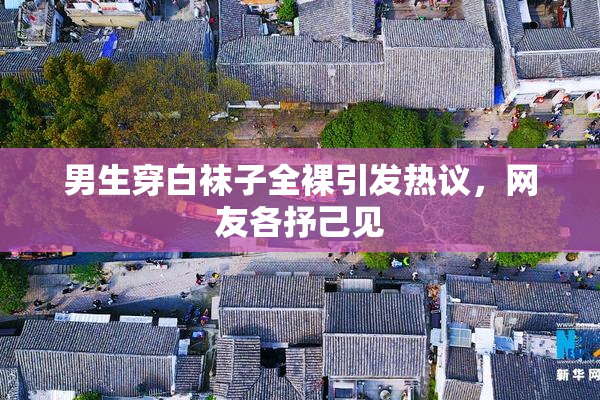 男生穿白袜子全裸引发热议，网友各抒己见