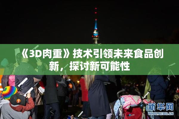 《3D肉重》技术引领未来食品创新，探讨新可能性