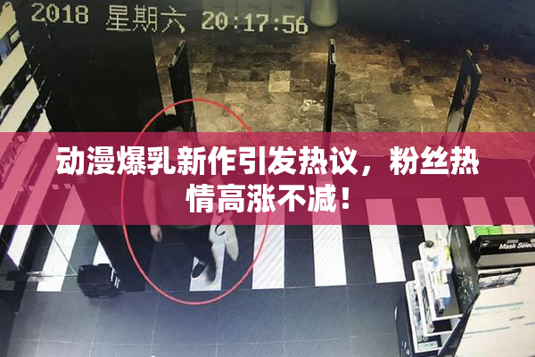 动漫爆乳新作引发热议，粉丝热情高涨不减！