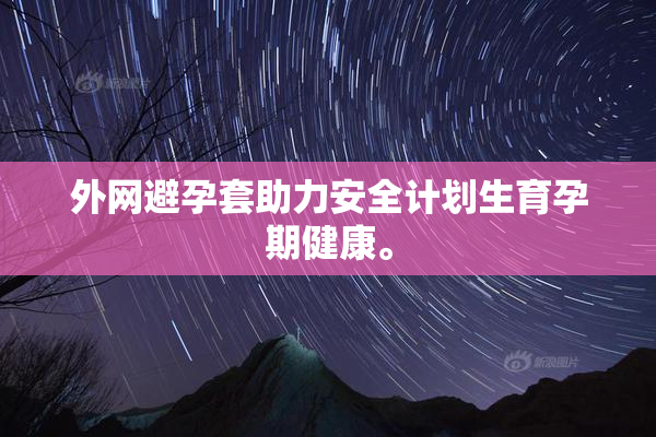 外网避孕套助力安全计划生育孕期健康。