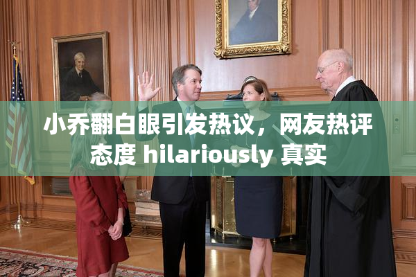小乔翻白眼引发热议，网友热评态度 hilariously 真实