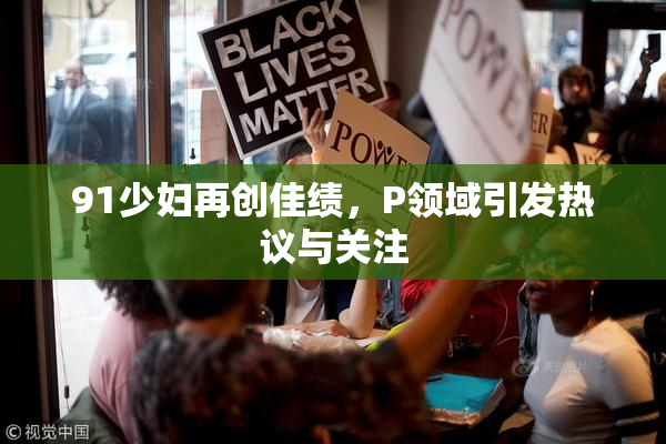 91少妇再创佳绩，P领域引发热议与关注