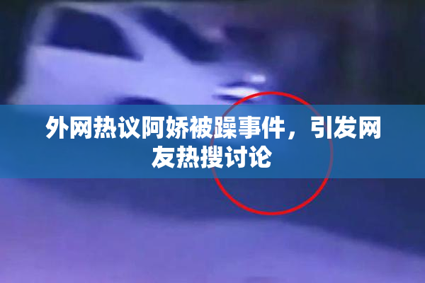 外网热议阿娇被躁事件，引发网友热搜讨论