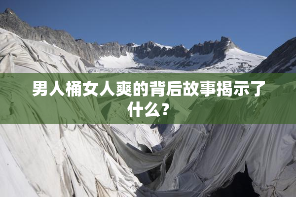 男人桶女人爽的背后故事揭示了什么？