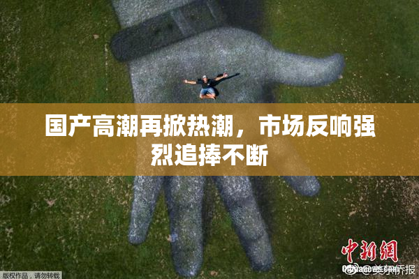 国产高潮再掀热潮，市场反响强烈追捧不断