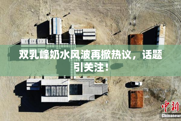 双乳峰奶水风波再掀热议，话题引关注！