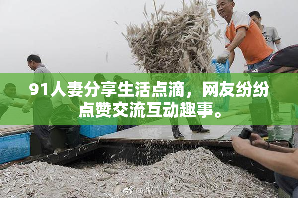 91人妻分享生活点滴，网友纷纷点赞交流互动趣事。