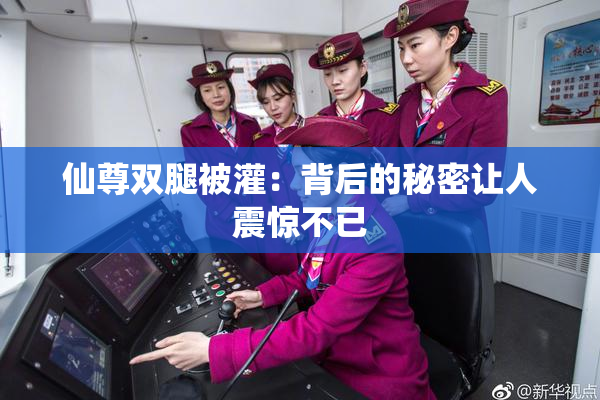 仙尊双腿被灌：背后的秘密让人震惊不已